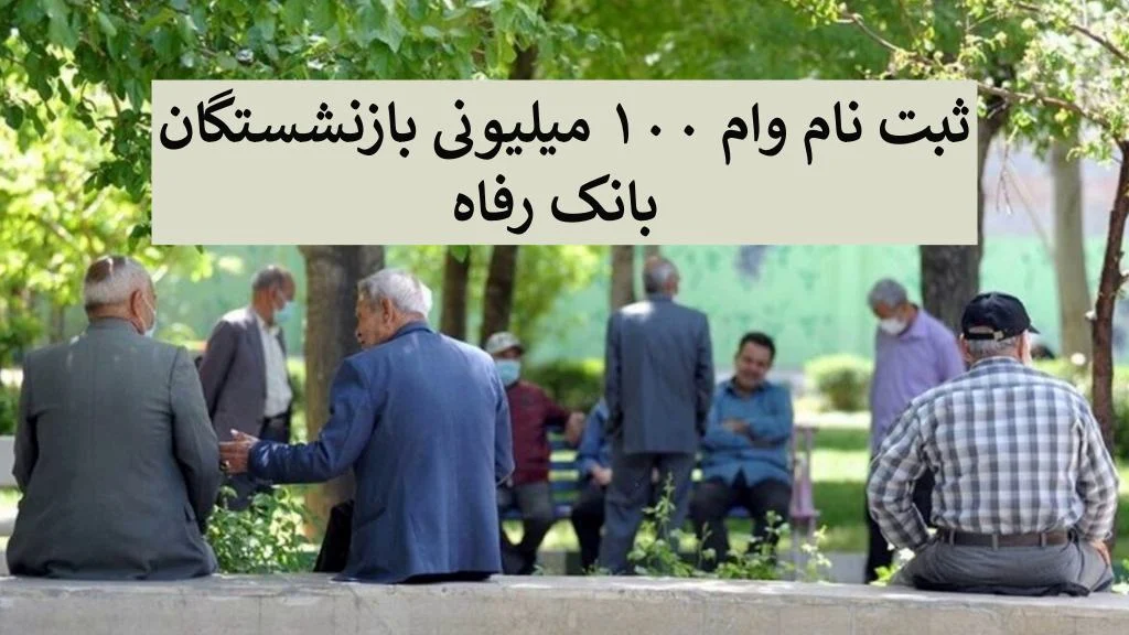 ثبت نام وام ۱۰۰ میلیونی بازنشستگان بانک رفاه: شرایط، مدارک و نحوه دریافت